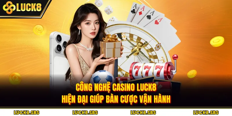 Công nghệ casino Luck8 hiện đại giúp bàn cược vận hành